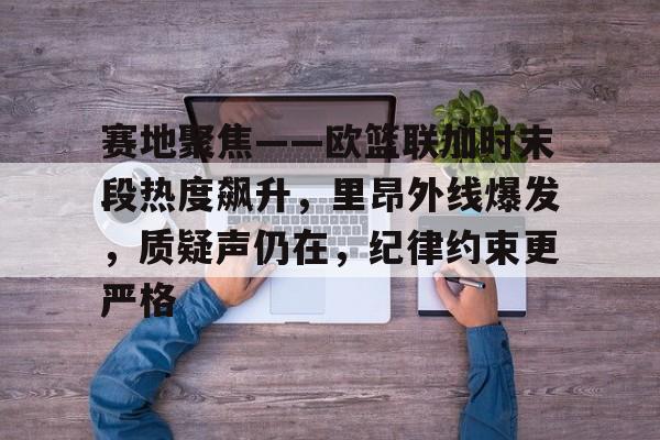 开云包含赛地聚焦——欧篮联加时末段热度飙升，里昂外线爆发，质疑声仍在，纪律约束更严格的词条